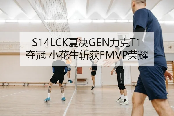 S14LCK夏决GEN力克T1夺冠 小花生斩获FMVP荣耀